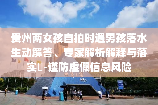 貴州兩女孩自拍時(shí)遇男孩落水生動(dòng)解答、專家解析解釋與落實(shí)?-謹(jǐn)防虛假信息風(fēng)險(xiǎn)