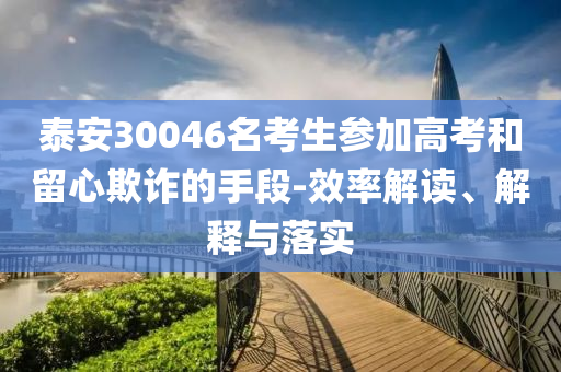 泰安30046名考生參加高考和留心欺詐的手段-效率解讀、解釋與落實