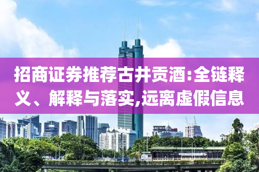 招商證券推薦古井貢酒:全鏈釋義、解釋與落實,遠離虛假信息