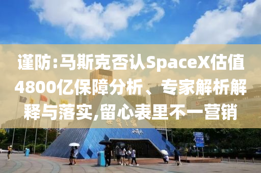 謹防:馬斯克否認SpaceX估值4800億保障分析、專家解析解釋與落實,留心表里不一營銷