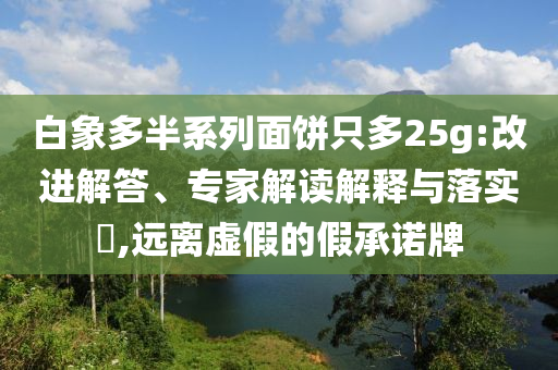 白象多半系列面餅只多25g:改進解答、專家解讀解釋與落實?,遠離虛假的假承諾牌