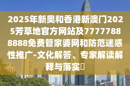 2025年新奧和香港新澳門2025芳草地官方網(wǎng)站及77777888888免費管家婆網(wǎng)和防范迷惑性推廣-文化解答、專家解讀解釋與落實?