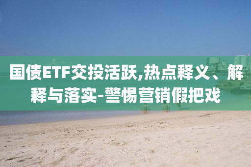 國(guó)債ETF交投活躍,熱點(diǎn)釋義、解釋與落實(shí)-警惕營(yíng)銷假把戲