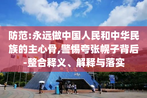 防范:永遠做中國人民和中華民族的主心骨,警惕夸張幌子背后-整合釋義、解釋與落實