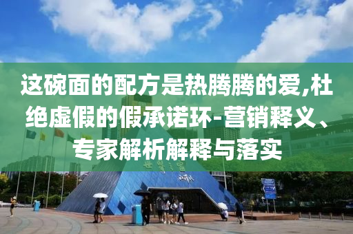 這碗面的配方是熱騰騰的愛,杜絕虛假的假承諾環(huán)-營(yíng)銷釋義、專家解析解釋與落實(shí)