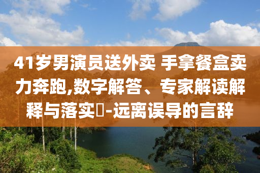 41歲男演員送外賣 手拿餐盒賣力奔跑,數(shù)字解答、專家解讀解釋與落實?-遠(yuǎn)離誤導(dǎo)的言辭