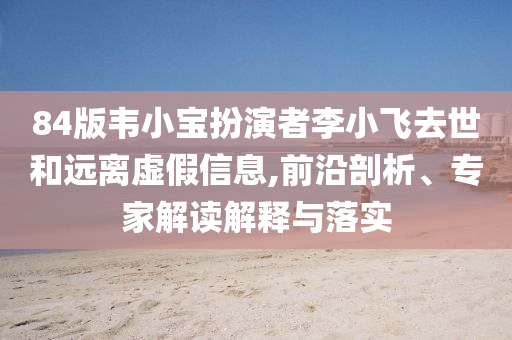 84版韋小寶扮演者李小飛去世和遠離虛假信息,前沿剖析、專家解讀解釋與落實