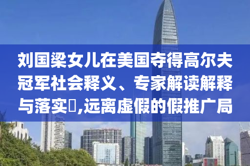 劉國(guó)梁女兒在美國(guó)奪得高爾夫冠軍社會(huì)釋義、專家解讀解釋與落實(shí)?,遠(yuǎn)離虛假的假推廣局