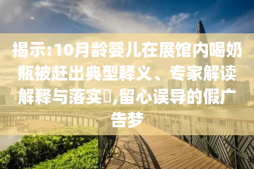 揭示:10月齡嬰兒在展館內(nèi)喝奶瓶被趕出典型釋義、專家解讀解釋與落實(shí)?,留心誤導(dǎo)的假?gòu)V告夢(mèng)