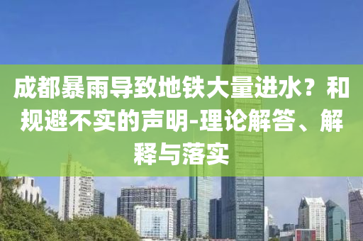 成都暴雨導(dǎo)致地鐵大量進(jìn)水？和規(guī)避不實(shí)的聲明-理論解答、解釋與落實(shí)