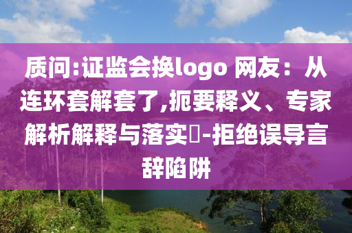 質(zhì)問:證監(jiān)會(huì)換logo 網(wǎng)友：從連環(huán)套解套了,扼要釋義、專家解析解釋與落實(shí)?-拒絕誤導(dǎo)言辭陷阱