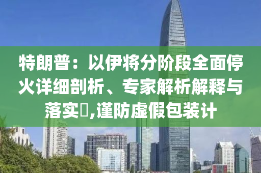特朗普：以伊將分階段全面?；鹪敿毱饰觥＜医馕鼋忉屌c落實?,謹防虛假包裝計