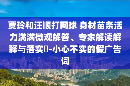 賈玲和汪順打網(wǎng)球 身材苗條活力滿滿微觀解答、專家解讀解釋與落實(shí)?-小心不實(shí)的假?gòu)V告詞