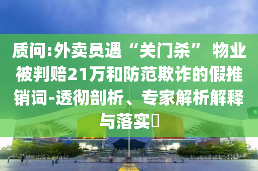 質(zhì)問:外賣員遇“關(guān)門殺” 物業(yè)被判賠21萬和防范欺詐的假推銷詞-透徹剖析、專家解析解釋與落實?
