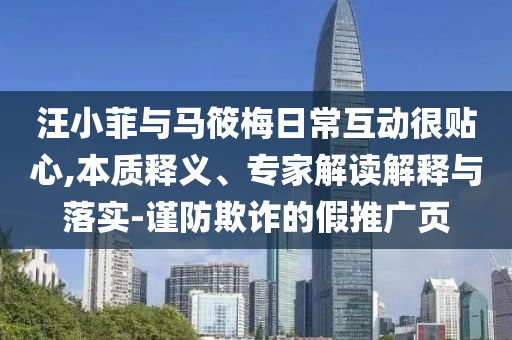 汪小菲與馬筱梅日?；?dòng)很貼心,本質(zhì)釋義、專家解讀解釋與落實(shí)-謹(jǐn)防欺詐的假推廣頁