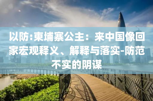 以防:柬埔寨公主：來中國像回家宏觀釋義、解釋與落實(shí)-防范不實(shí)的陰謀