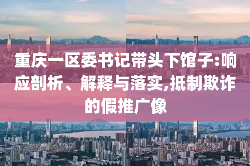 重慶一區(qū)委書記帶頭下館子:響應(yīng)剖析、解釋與落實(shí),抵制欺詐的假推廣像