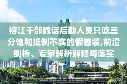 榕江干部喊話后勤人員只吃三分飽和抵制不實(shí)的假包裝,前沿剖析、專家解析解釋與落實(shí)