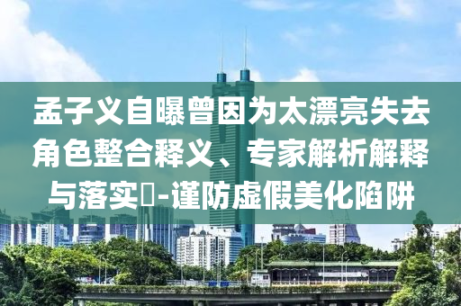 孟子義自曝曾因為太漂亮失去角色整合釋義、專家解析解釋與落實?-謹防虛假美化陷阱