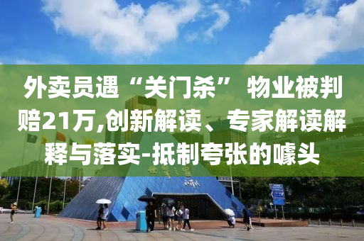 外賣員遇“關(guān)門殺” 物業(yè)被判賠21萬(wàn),創(chuàng)新解讀、專家解讀解釋與落實(shí)-抵制夸張的噱頭