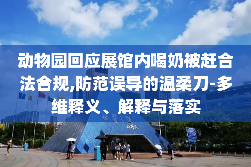 動(dòng)物園回應(yīng)展館內(nèi)喝奶被趕合法合規(guī),防范誤導(dǎo)的溫柔刀-多維釋義、解釋與落實(shí)