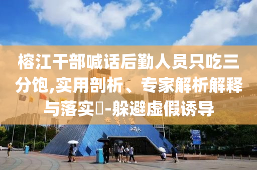 榕江干部喊話后勤人員只吃三分飽,實(shí)用剖析、專家解析解釋與落實(shí)?-躲避虛假誘導(dǎo)
