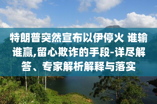 特朗普突然宣布以伊停火 誰(shuí)輸誰(shuí)贏,留心欺詐的手段-詳盡解答、專家解析解釋與落實(shí)