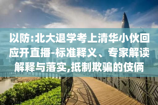 以防:北大退學(xué)考上清華小伙回應(yīng)開直播-標(biāo)準(zhǔn)釋義、專家解讀解釋與落實(shí),抵制欺騙的伎倆