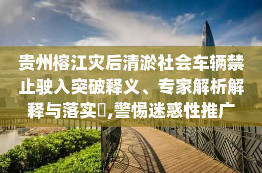 貴州榕江災(zāi)后清淤社會(huì)車(chē)輛禁止駛?cè)胪黄漆屃x、專(zhuān)家解析解釋與落實(shí)?,警惕迷惑性推廣
