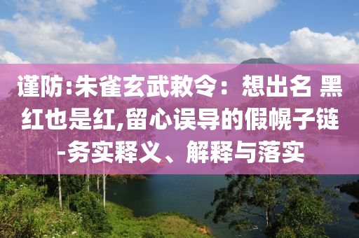 謹(jǐn)防:朱雀玄武敕令：想出名 黑紅也是紅,留心誤導(dǎo)的假幌子鏈-務(wù)實(shí)釋義、解釋與落實(shí)