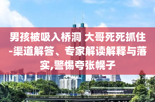 男孩被吸入橋洞 大哥死死抓住-渠道解答、專(zhuān)家解讀解釋與落實(shí),警惕夸張幌子