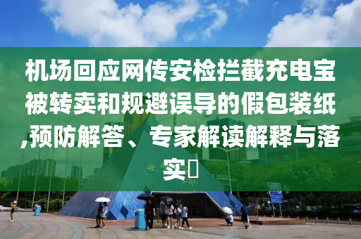機場回應(yīng)網(wǎng)傳安檢攔截充電寶被轉(zhuǎn)賣和規(guī)避誤導(dǎo)的假包裝紙,預(yù)防解答、專家解讀解釋與落實?