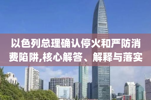 以色列總理確認(rèn)?；鸷蛧?yán)防消費(fèi)陷阱,核心解答、解釋與落實(shí)