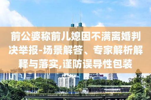 前公婆稱前兒媳因不滿離婚判決舉報-場景解答、專家解析解釋與落實,謹防誤導(dǎo)性包裝