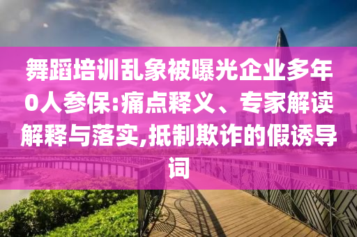舞蹈培訓(xùn)亂象被曝光企業(yè)多年0人參保:痛點(diǎn)釋義、專家解讀解釋與落實(shí),抵制欺詐的假誘導(dǎo)詞