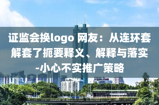 證監(jiān)會換logo 網(wǎng)友：從連環(huán)套解套了扼要釋義、解釋與落實(shí)-小心不實(shí)推廣策略