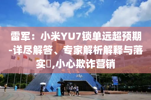 雷軍：小米YU7鎖單遠(yuǎn)超預(yù)期-詳盡解答、專家解析解釋與落實(shí)?,小心欺詐營銷