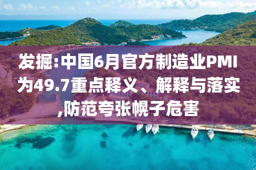 發(fā)掘:中國6月官方制造業(yè)PMI為49.7重點(diǎn)釋義、解釋與落實(shí),防范夸張幌子危害