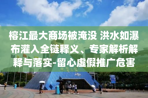 榕江最大商場被淹沒 洪水如瀑布灌入全鏈釋義、專家解析解釋與落實(shí)-留心虛假推廣危害