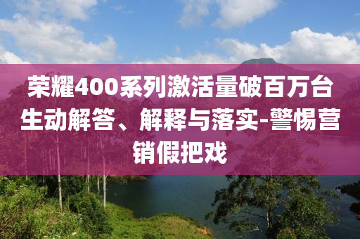 榮耀400系列激活量破百萬臺生動解答、解釋與落實(shí)-警惕營銷假把戲