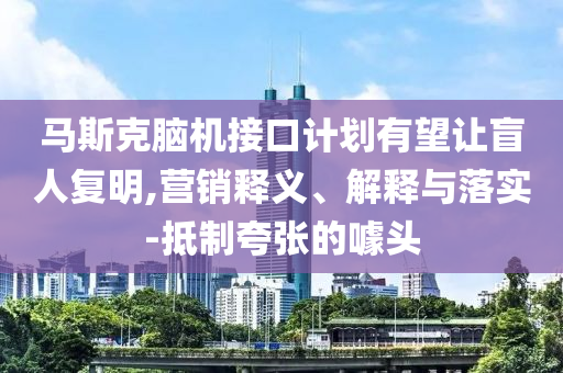 馬斯克腦機(jī)接口計(jì)劃有望讓盲人復(fù)明,營銷釋義、解釋與落實(shí)-抵制夸張的噱頭