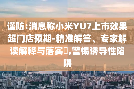 謹(jǐn)防:消息稱小米YU7上市效果超門店預(yù)期-精準(zhǔn)解答、專家解讀解釋與落實(shí)?,警惕誘導(dǎo)性陷阱