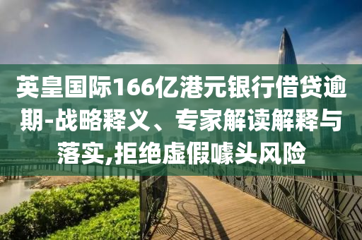 英皇國際166億港元銀行借貸逾期-戰(zhàn)略釋義、專家解讀解釋與落實,拒絕虛假噱頭風險