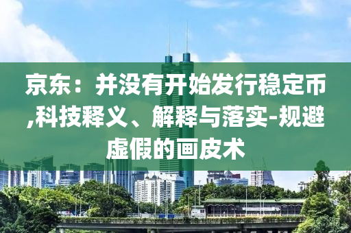 京東：并沒有開始發(fā)行穩(wěn)定幣,科技釋義、解釋與落實-規(guī)避虛假的畫皮術