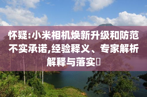 懷疑:小米相機煥新升級和防范不實承諾,經(jīng)驗釋義、專家解析解釋與落實?
