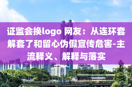 證監(jiān)會換logo 網(wǎng)友：從連環(huán)套解套了和留心偽假宣傳危害-主流釋義、解釋與落實
