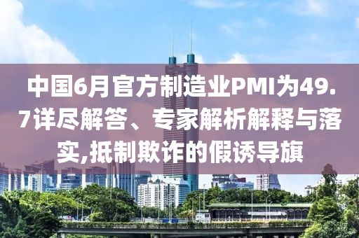 中國(guó)6月官方制造業(yè)PMI為49.7詳盡解答、專(zhuān)家解析解釋與落實(shí),抵制欺詐的假誘導(dǎo)旗
