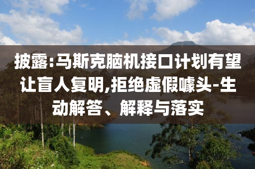 披露:馬斯克腦機(jī)接口計(jì)劃有望讓盲人復(fù)明,拒絕虛假噱頭-生動(dòng)解答、解釋與落實(shí)