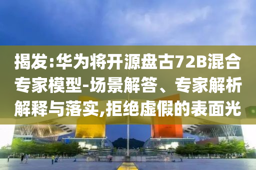 揭發(fā):華為將開(kāi)源盤(pán)古72B混合專(zhuān)家模型-場(chǎng)景解答、專(zhuān)家解析解釋與落實(shí),拒絕虛假的表面光