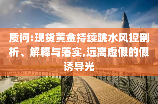 質(zhì)問(wèn):現(xiàn)貨黃金持續(xù)跳水風(fēng)控剖析、解釋與落實(shí),遠(yuǎn)離虛假的假誘導(dǎo)光